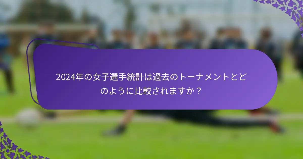 2024年の女子選手統計は過去のトーナメントとどのように比較されますか？