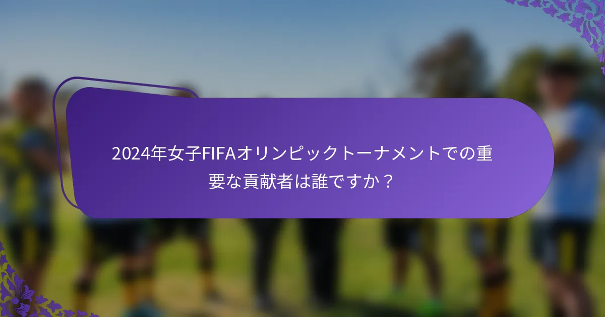 2024年女子FIFAオリンピックトーナメントでの重要な貢献者は誰ですか？