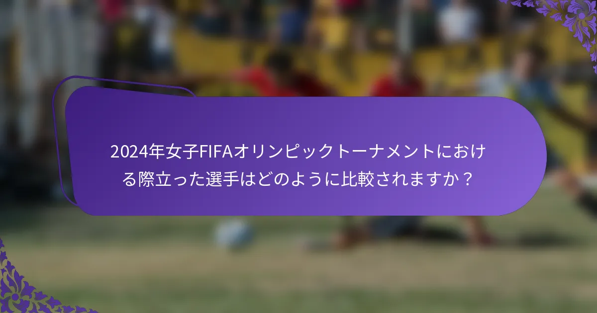 2024年女子FIFAオリンピックトーナメントにおける際立った選手はどのように比較されますか？
