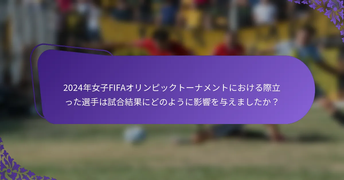 2024年女子FIFAオリンピックトーナメントにおける際立った選手は試合結果にどのように影響を与えましたか？