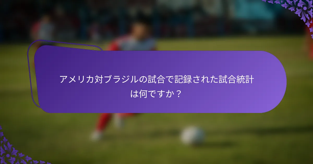 アメリカ対ブラジルの試合で記録された試合統計は何ですか？