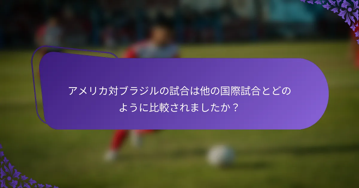 アメリカ対ブラジルの試合は他の国際試合とどのように比較されましたか？