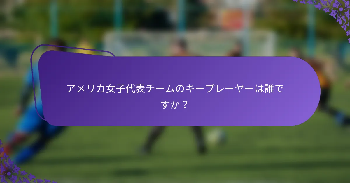 アメリカ女子代表チームのキープレーヤーは誰ですか？