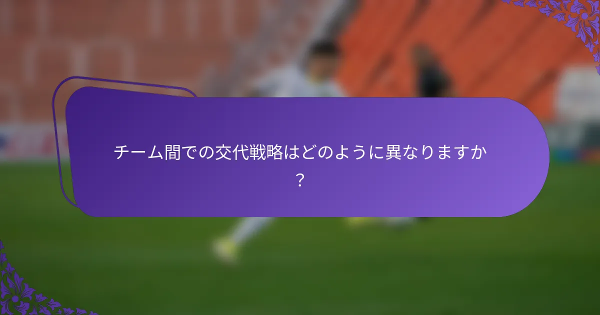 チーム間での交代戦略はどのように異なりますか？