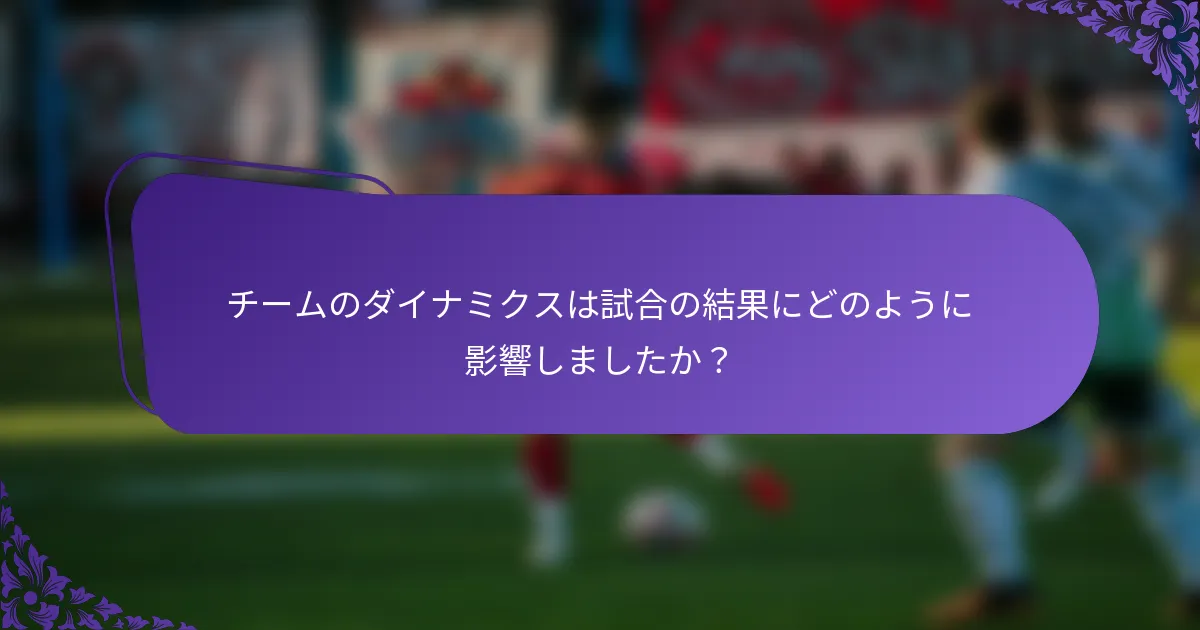 チームのダイナミクスは試合の結果にどのように影響しましたか？