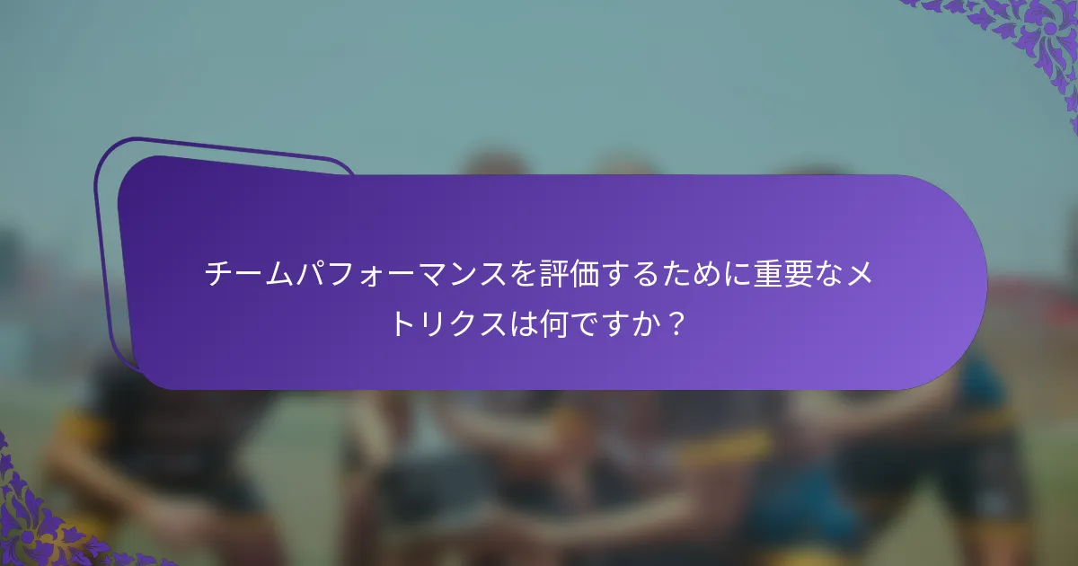 チームパフォーマンスを評価するために重要なメトリクスは何ですか？