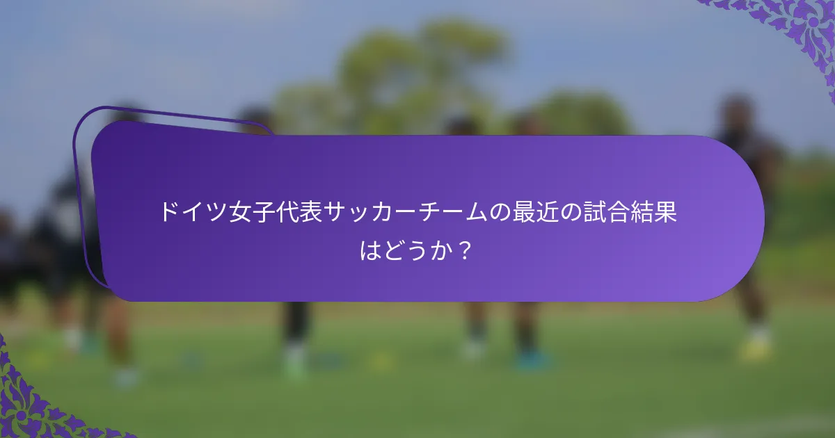 ドイツ女子代表サッカーチームの最近の試合結果はどうか？