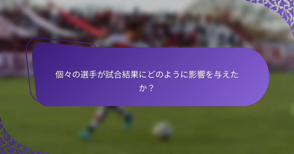 個々の選手が試合結果にどのように影響を与えたか?