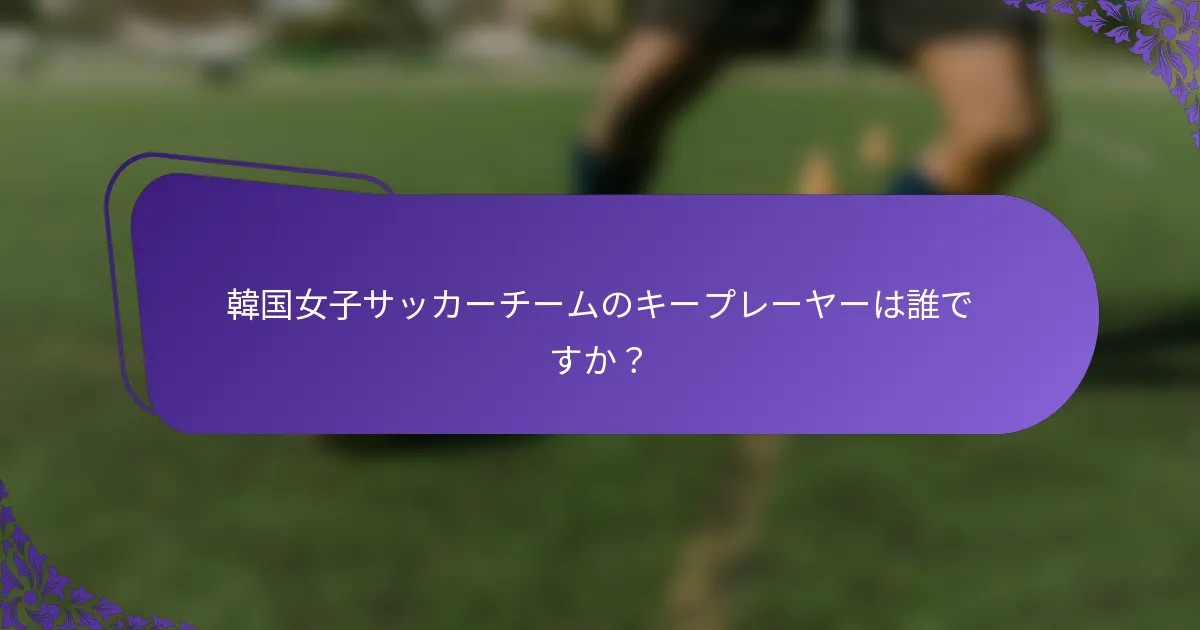 韓国女子サッカーチームのキープレーヤーは誰ですか？