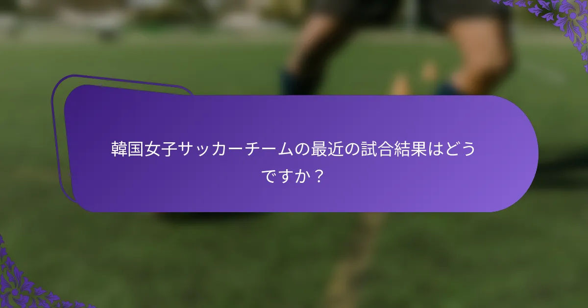 韓国女子サッカーチームの最近の試合結果はどうですか？
