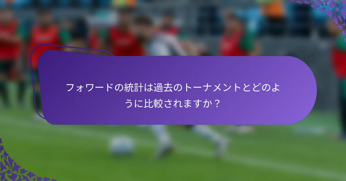 フォワードの統計は過去のトーナメントとどのように比較されますか？