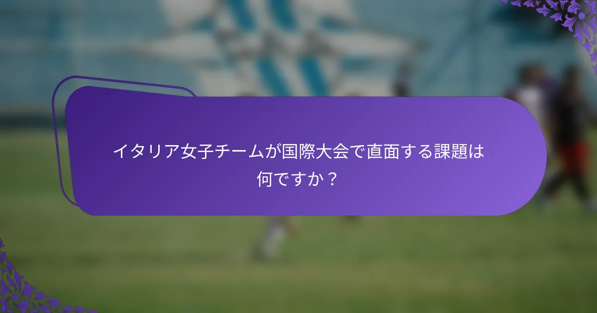 イタリア女子チームが国際大会で直面する課題は何ですか？