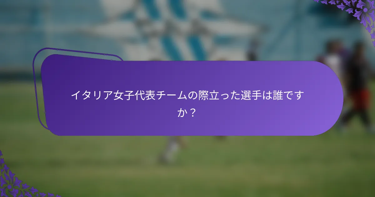 イタリア女子代表チームの際立った選手は誰ですか？