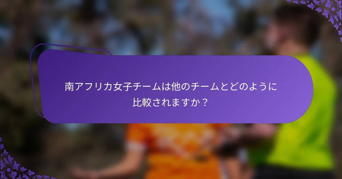 南アフリカ女子チームは他のチームとどのように比較されますか？