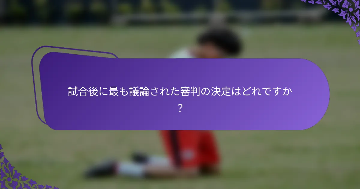 試合後に最も議論された審判の決定はどれですか？