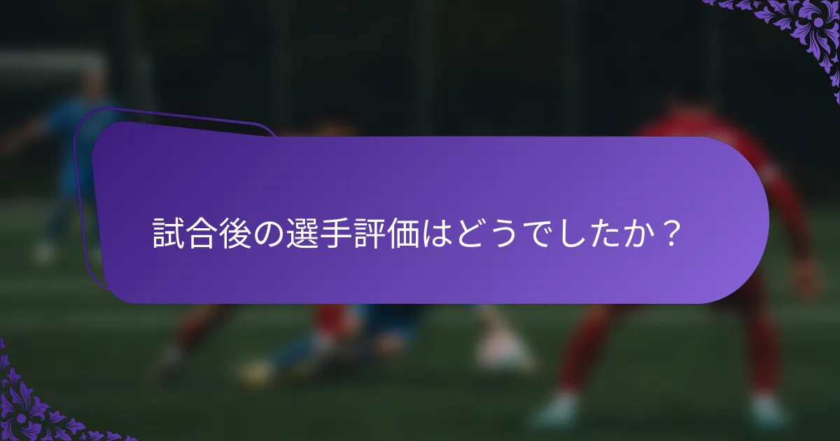 試合後の選手評価はどうでしたか？