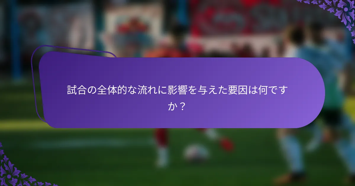 試合の全体的な流れに影響を与えた要因は何ですか？