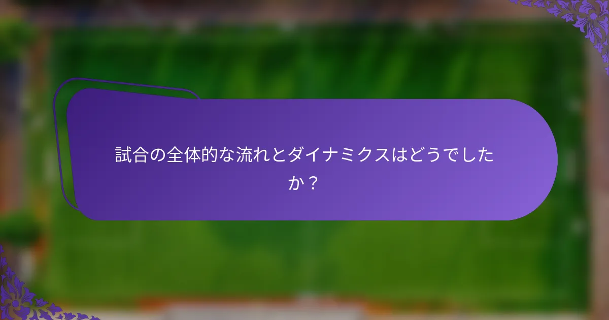 試合の全体的な流れとダイナミクスはどうでしたか？