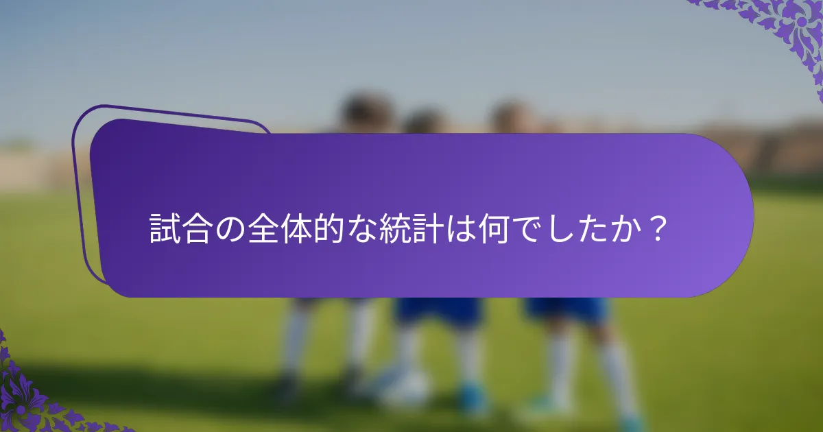 試合の全体的な統計は何でしたか？