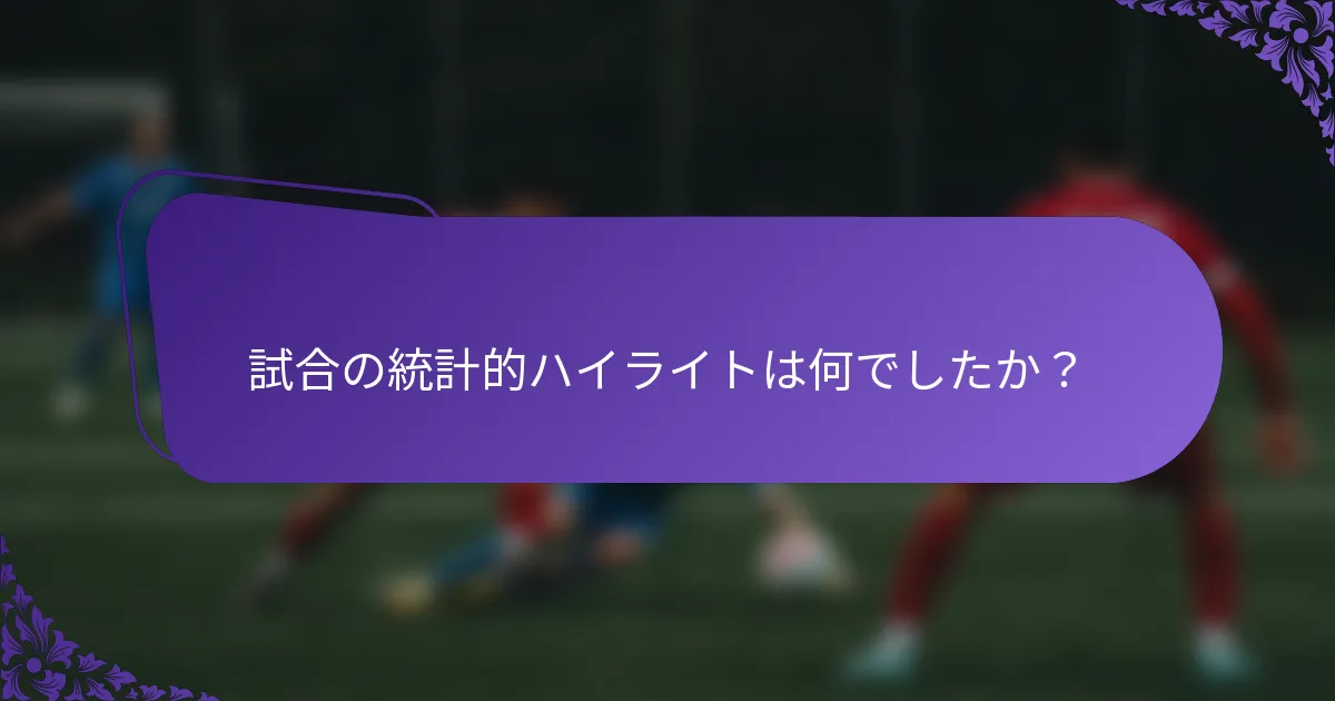 試合の統計的ハイライトは何でしたか？