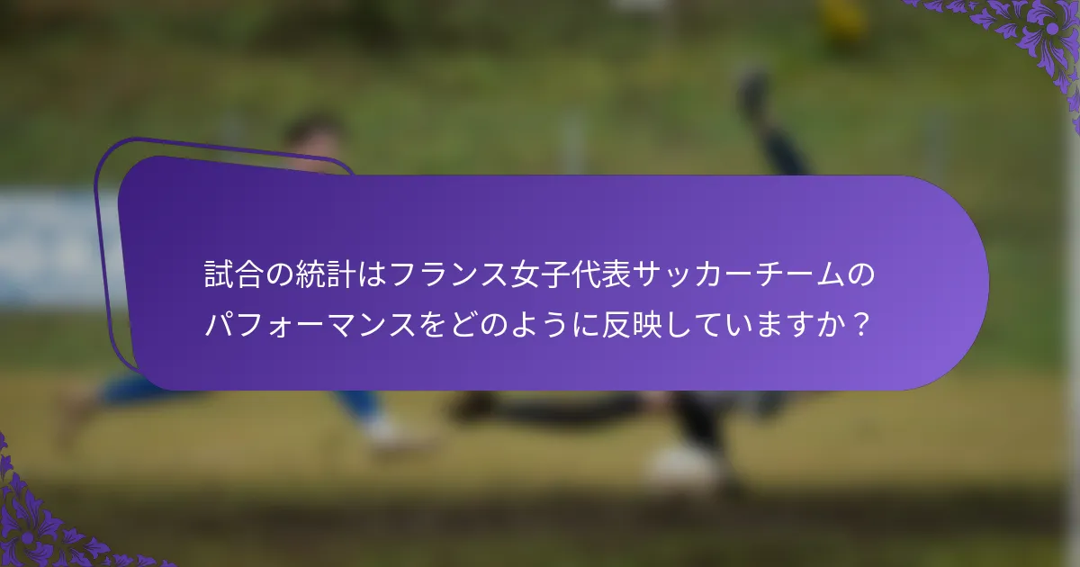 試合の統計はフランス女子代表サッカーチームのパフォーマンスをどのように反映していますか？