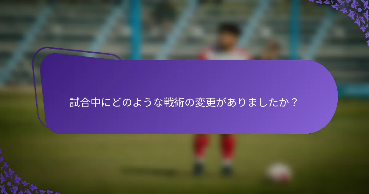 試合中にどのような戦術の変更がありましたか？