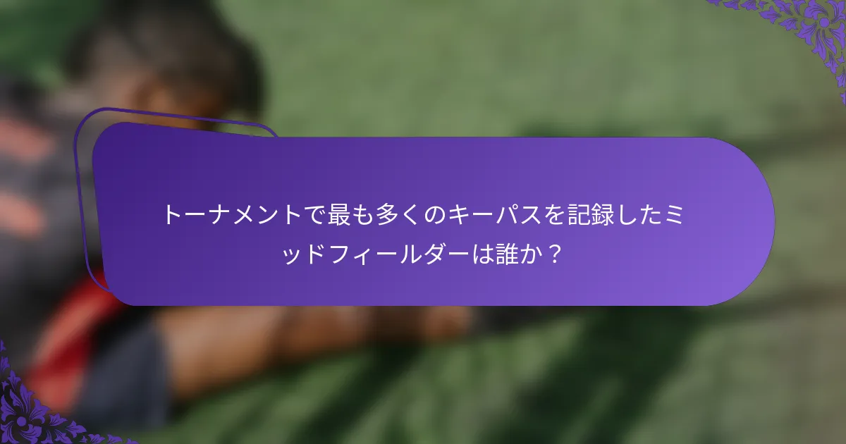 トーナメントで最も多くのキーパスを記録したミッドフィールダーは誰か？