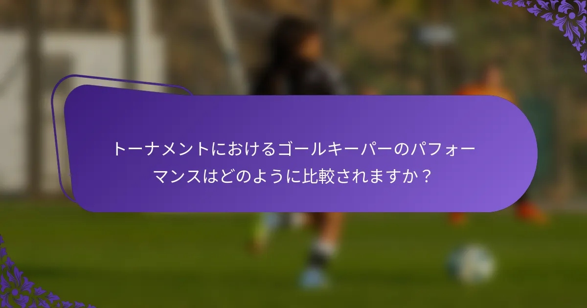 トーナメントにおけるゴールキーパーのパフォーマンスはどのように比較されますか？