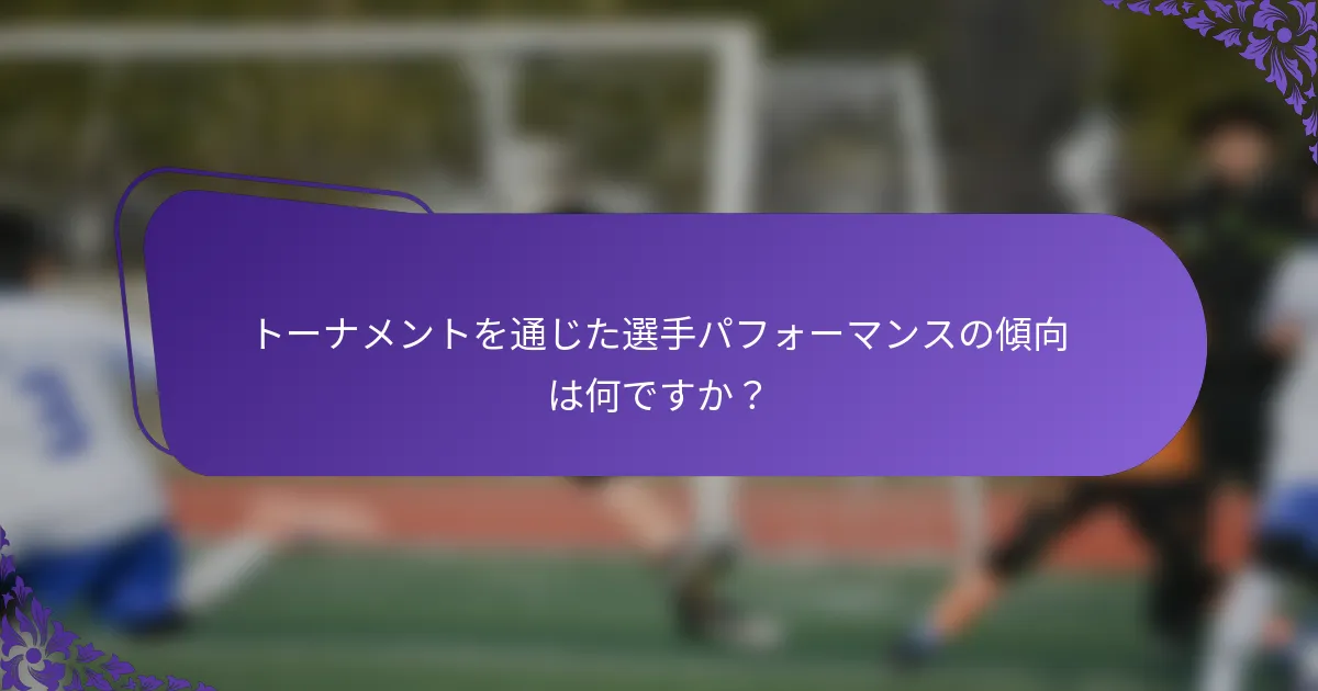 トーナメントを通じた選手パフォーマンスの傾向は何ですか？