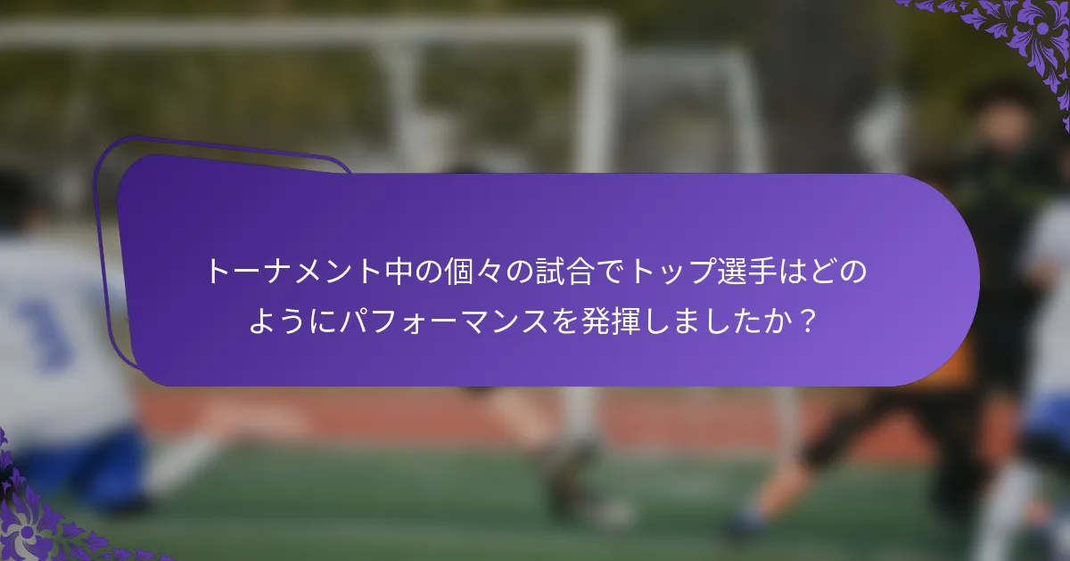 トーナメント中の個々の試合でトップ選手はどのようにパフォーマンスを発揮しましたか？