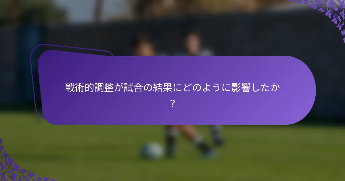 戦術的調整が試合の結果にどのように影響したか？