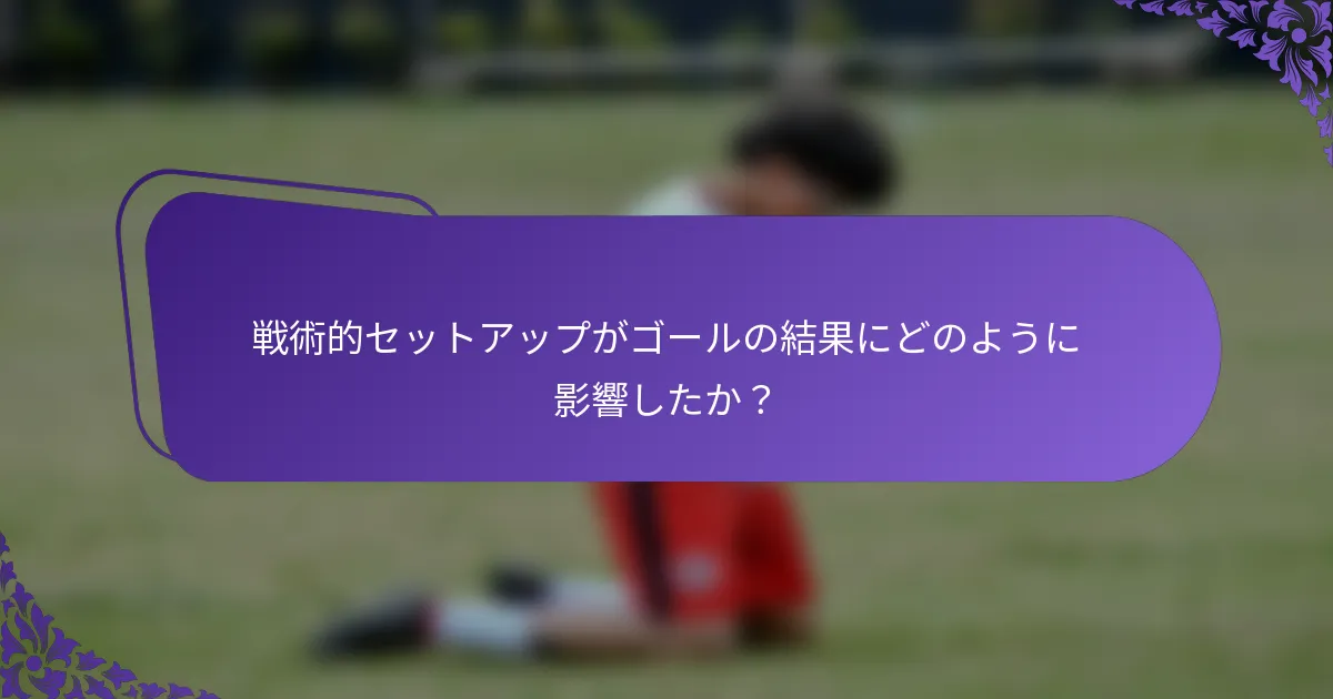 戦術的セットアップがゴールの結果にどのように影響したか？