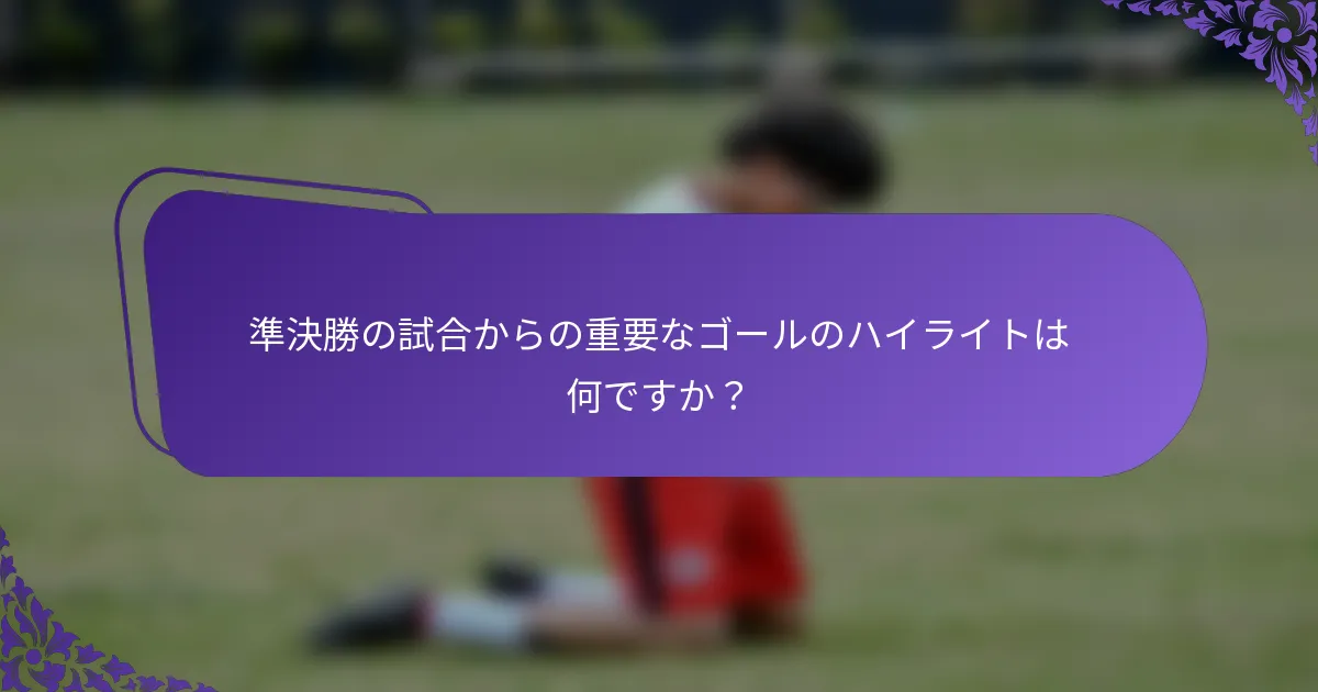 準決勝の試合からの重要なゴールのハイライトは何ですか？